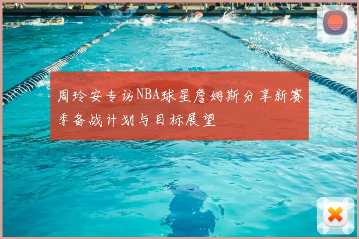 周玲安专访NBA球星詹姆斯分享新赛季备战计划与目标展望