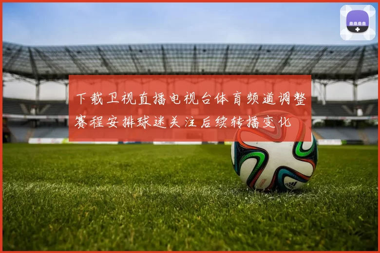 下载卫视直播电视台体育频道调整赛程安排球迷关注后续转播变化