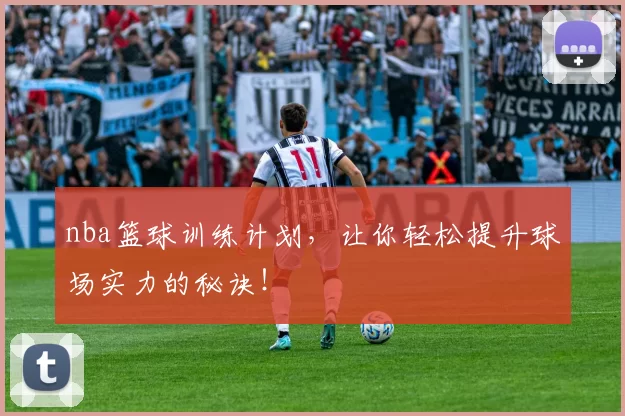 nba篮球训练计划，让你轻松提升球场实力的秘诀！