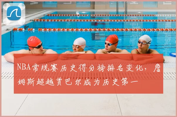 NBA常规赛历史得分榜排名变化，詹姆斯超越贾巴尔成为历史第一
