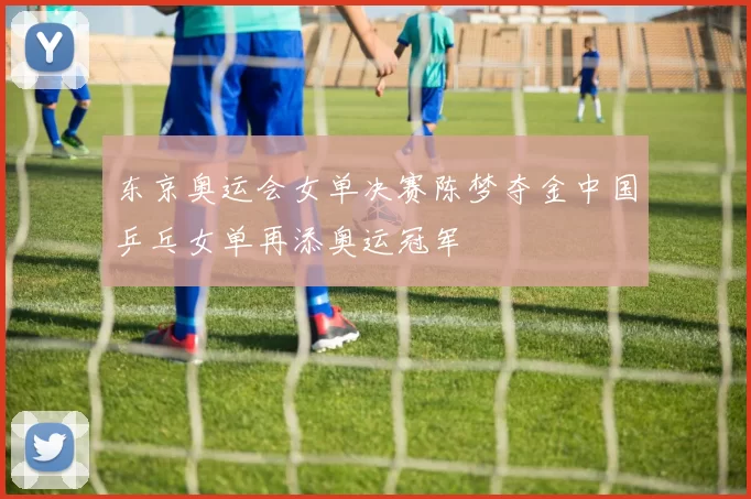 东京奥运会女单决赛陈梦夺金中国乒乓女单再添奥运冠军