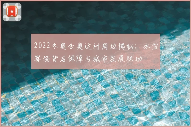 2022冬奥会奥运村周边揭秘:冰雪赛场背后保障与城市发展联动
