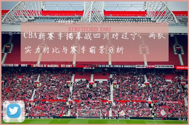 CBA新赛季揭幕战四川对辽宁,两队实力对比与赛季前景分析