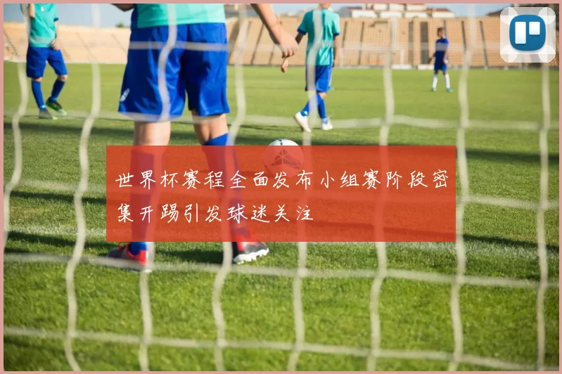 世界杯赛程全面发布小组赛阶段密集开踢引发球迷关注