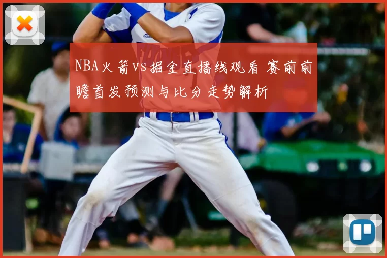 NBA火箭vs掘金直播线观看 赛前前瞻首发预测与比分走势解析