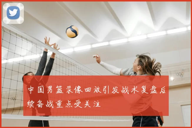 中国男篮录像回放引发战术复盘后续备战重点受关注