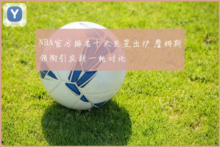 NBA官方排名十大巨星出炉 詹姆斯领衔引发新一轮讨论