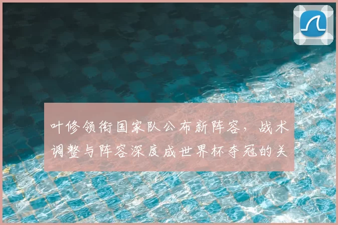 叶修领衔国家队公布新阵容，战术调整与阵容深度成世界杯夺冠的关键看点