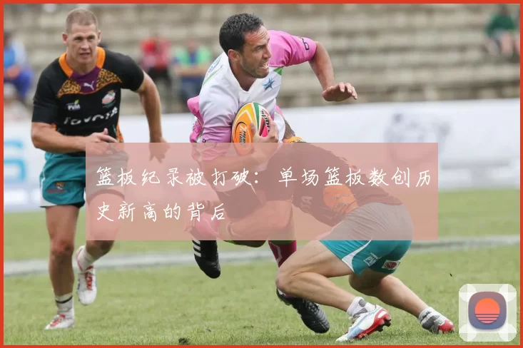 篮板纪录被打破：单场篮板数创历史新高的背后