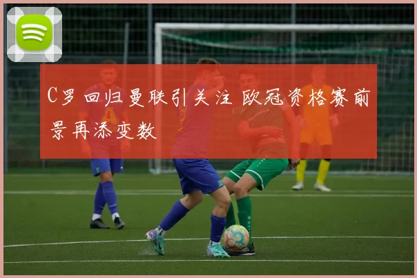 C罗回归曼联引关注 欧冠资格赛前景再添变数