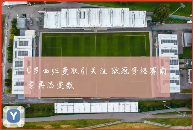 C罗回归曼联引关注 欧冠资格赛前景再添变数