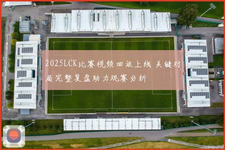 2025LCK比赛视频回放上线 关键对局完整复盘助力观赛分析