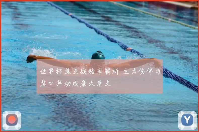 世界杯焦点战赔率解析 主力伤停与盘口异动成最大看点