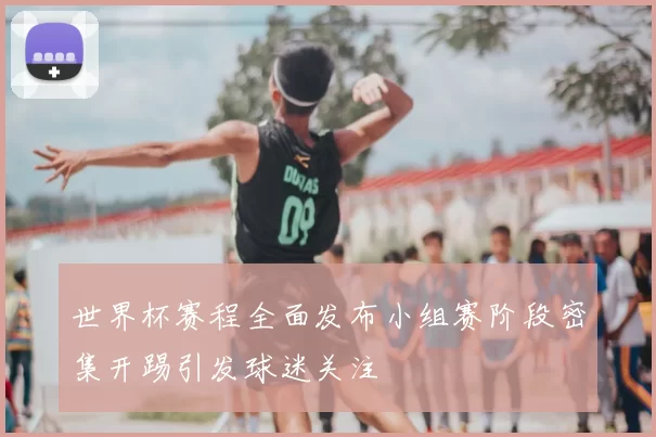 世界杯赛程全面发布小组赛阶段密集开踢引发球迷关注