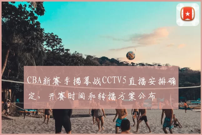 CBA新赛季揭幕战CCTV5直播安排确定，开赛时间和转播方案公布