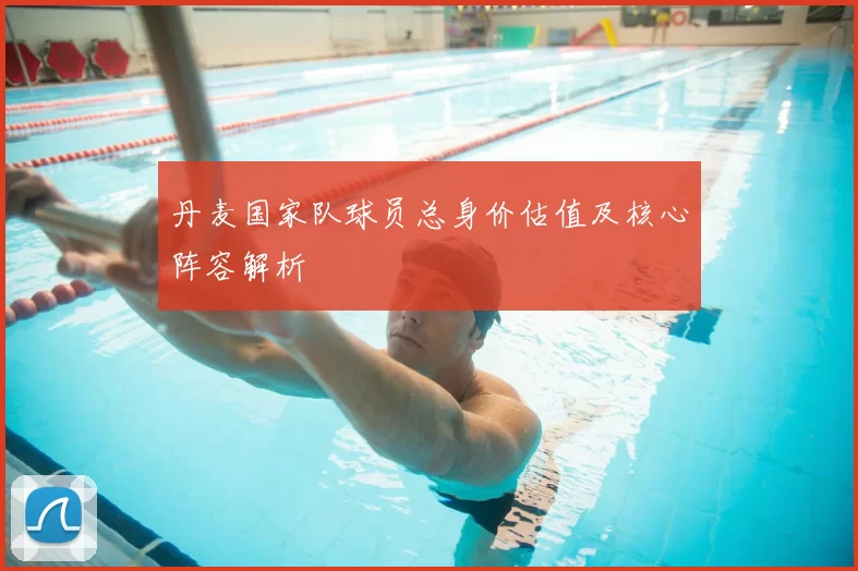 丹麦国家队球员总身价估值及核心阵容解析