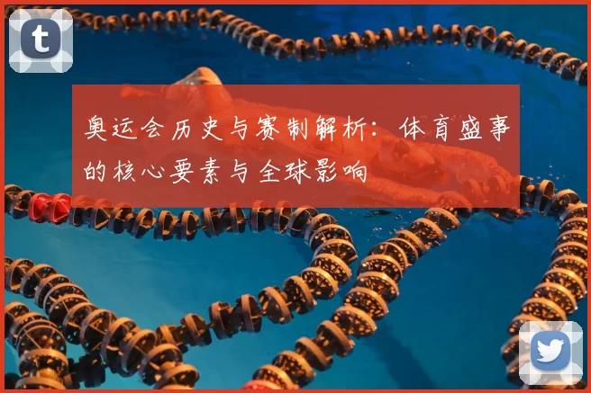 奥运会历史与赛制解析:体育盛事的核心要素与全球影响