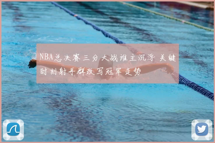 NBA总决赛三分大战谁主沉浮 关键时刻射手群改写冠军走势