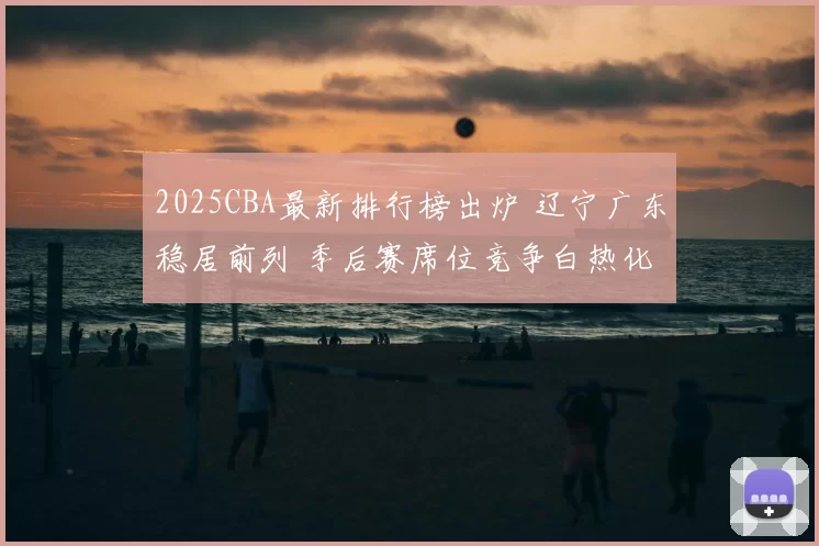 2025CBA最新排行榜出炉 辽宁广东稳居前列 季后赛席位竞争白热化