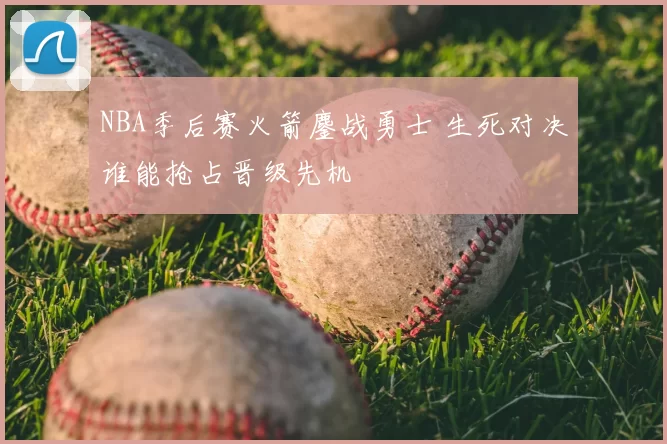 NBA季后赛火箭鏖战勇士 生死对决谁能抢占晋级先机