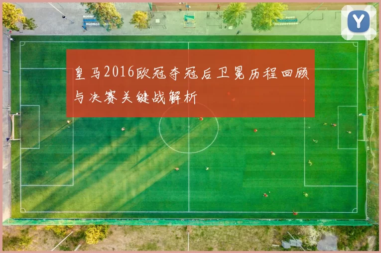 皇马2016欧冠夺冠后卫冕历程回顾与决赛关键战解析