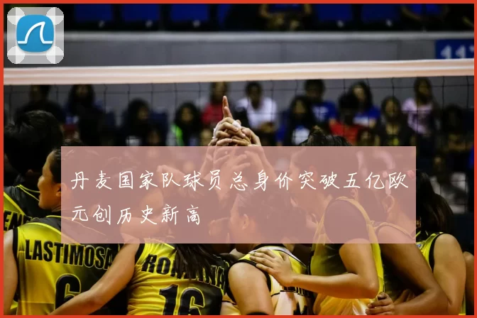 丹麦国家队球员总身价突破五亿欧元创历史新高