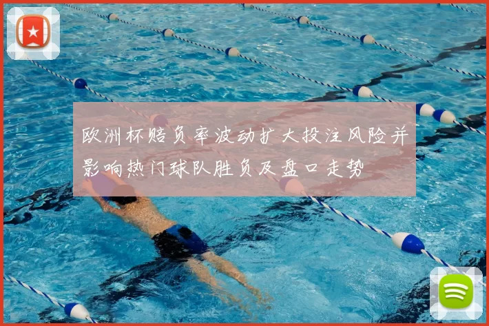 欧洲杯赔负率波动扩大投注风险并影响热门球队胜负及盘口走势