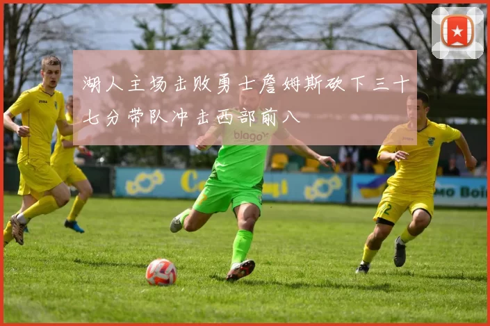 湖人主场击败勇士詹姆斯砍下三十七分带队冲击西部前八