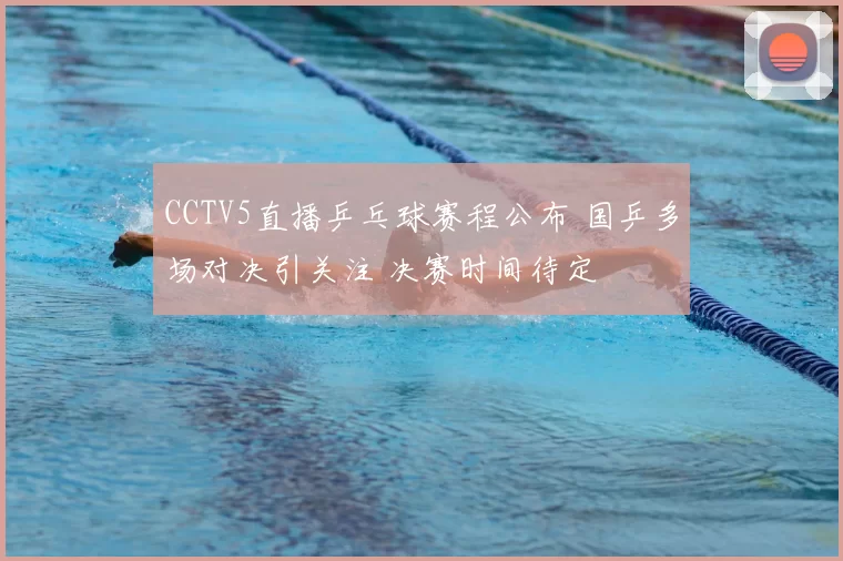 CCTV5直播乒乓球赛程公布 国乒多场对决引关注 决赛时间待定