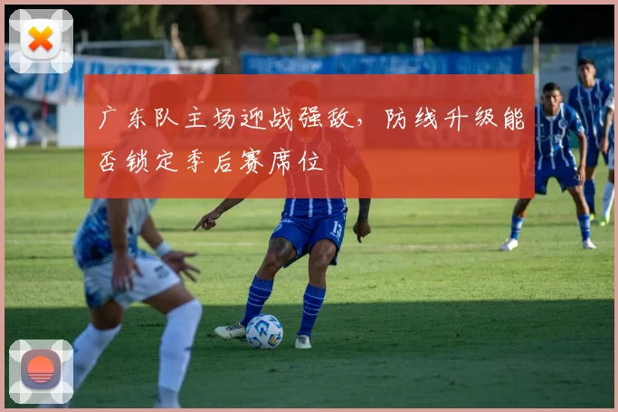 广东队主场迎战强敌，防线升级能否锁定季后赛席位