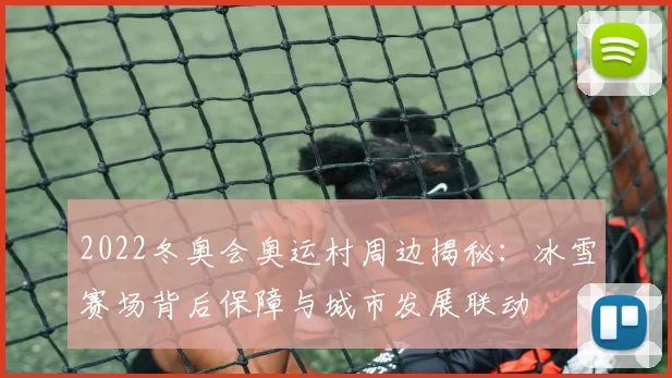 2022冬奥会奥运村周边揭秘:冰雪赛场背后保障与城市发展联动