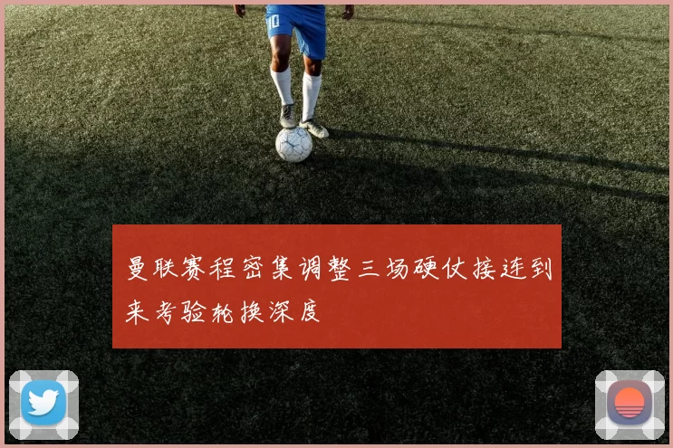 曼联赛程密集调整三场硬仗接连到来考验轮换深度