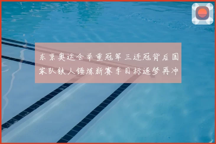 东京奥运会举重冠军三连冠背后国家队铁人锤炼新赛季目标逐梦再冲击