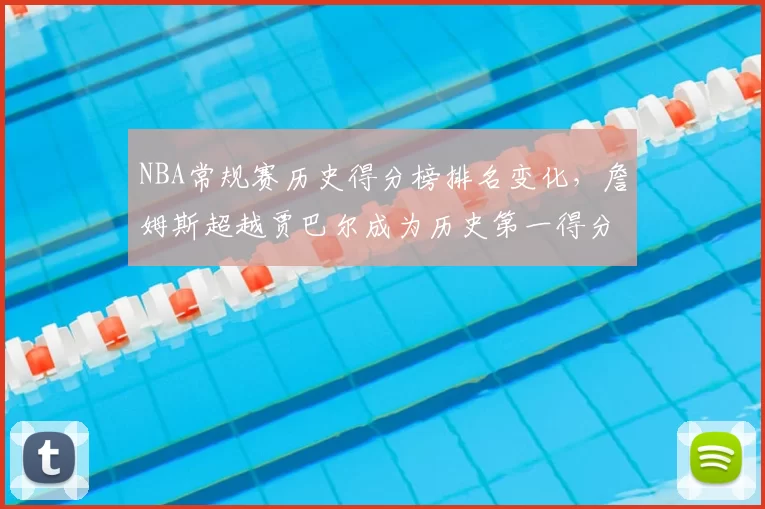NBA常规赛历史得分榜排名变化，詹姆斯超越贾巴尔成为历史第一得分手