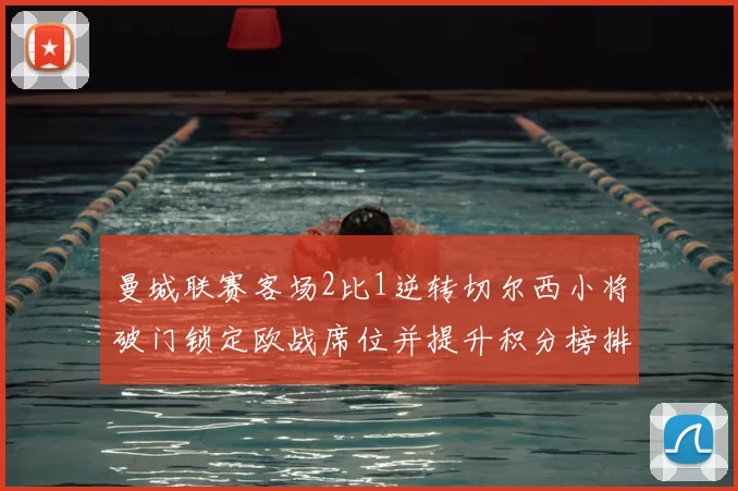 曼城联赛客场2比1逆转切尔西小将破门锁定欧战席位并提升积分榜排名