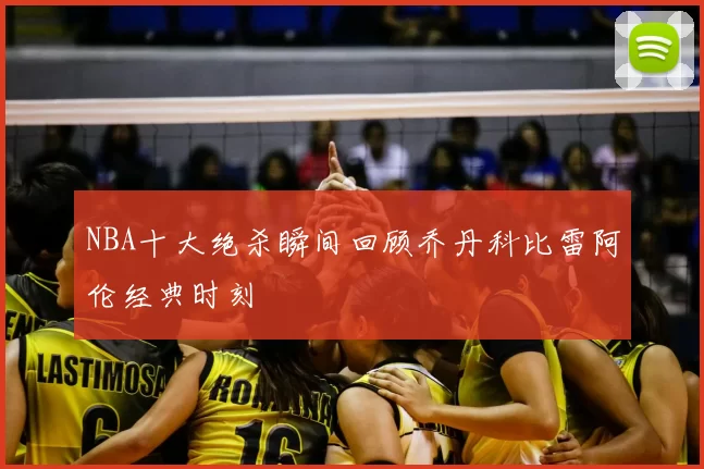 NBA十大绝杀瞬间回顾乔丹科比雷阿伦经典时刻