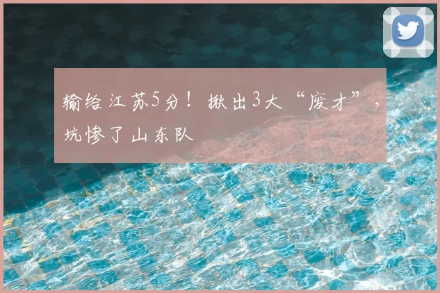 输给江苏5分！揪出3大“废才”，坑惨了山东队