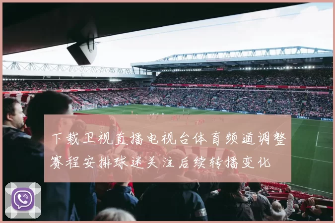 下载卫视直播电视台体育频道调整赛程安排球迷关注后续转播变化