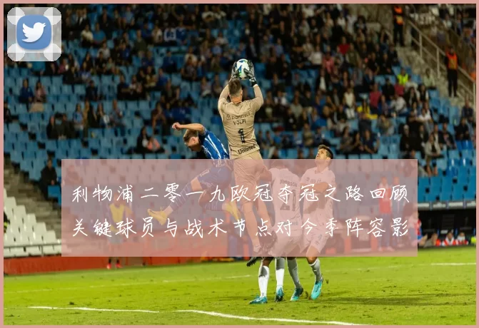 利物浦二零一九欧冠夺冠之路回顾关键球员与战术节点对今季阵容影响