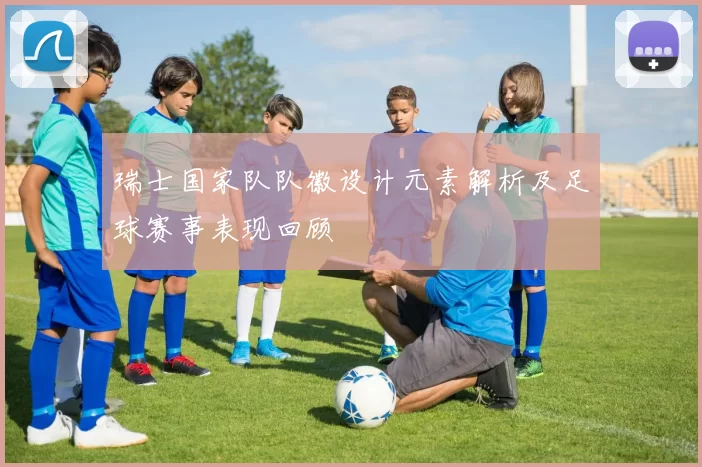 瑞士国家队队徽设计元素解析及足球赛事表现回顾