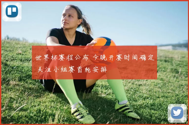 世界杯赛程公布 今晚开赛时间确定 关注小组赛首轮安排