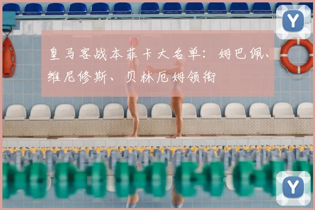 皇马客战本菲卡大名单：姆巴佩、维尼修斯、贝林厄姆领衔