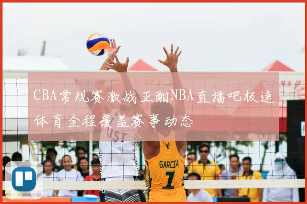 CBA常规赛激战正酣NBA直播吧极速体育全程覆盖赛事动态