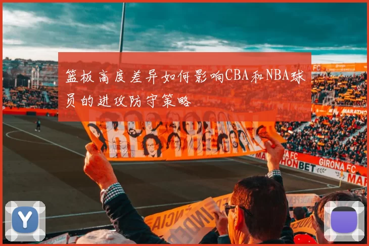 篮板高度差异如何影响CBA和NBA球员的进攻防守策略