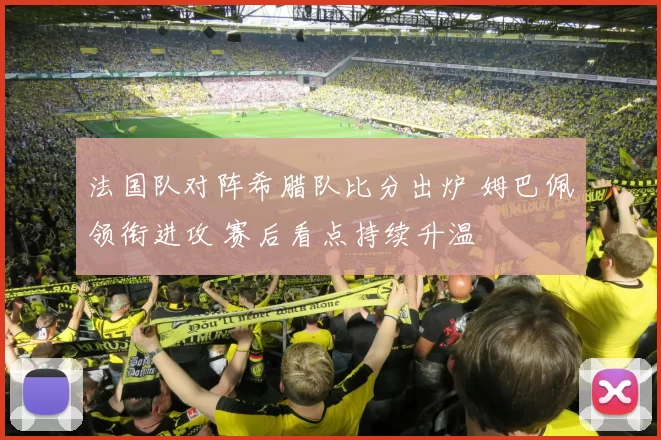 法国队对阵希腊队比分出炉 姆巴佩领衔进攻 赛后看点持续升温