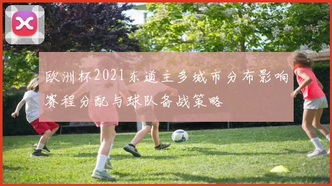 欧洲杯2021东道主多城市分布影响赛程分配与球队备战策略