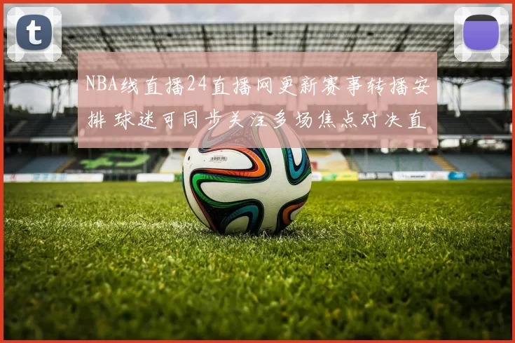 NBA线直播24直播网更新赛事转播安排 球迷可同步关注多场焦点对决直播时间