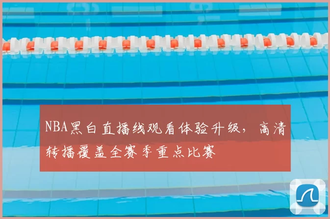 NBA黑白直播线观看体验升级,高清转播覆盖全赛季重点比赛
