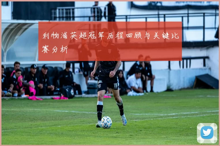 利物浦英超冠军历程回顾与关键比赛分析