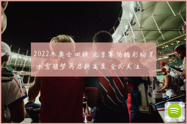 2022冬奥会回顾 北京赛场精彩纷呈 冰雪猎梦再启新高度 全民关注